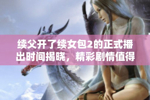 续父开了续女包2的正式播出时间揭晓，精彩剧情值得期待