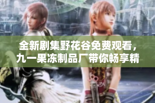 全新剧集野花谷免费观看，九一果冻制品厂带你畅享精彩剧情