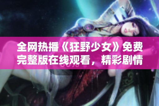 全网热播《狂野少女》免费完整版在线观看，精彩剧情不容错过！