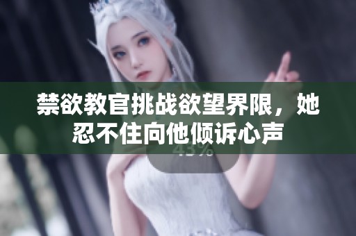 禁欲教官挑战欲望界限，她忍不住向他倾诉心声