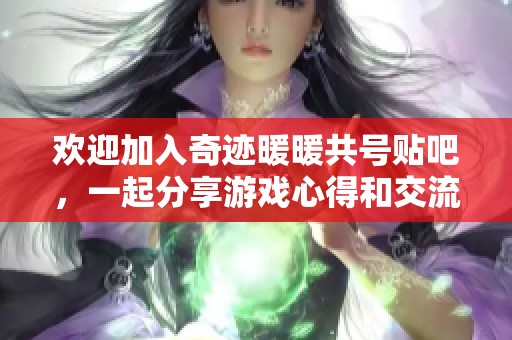 欢迎加入奇迹暖暖共号贴吧，一起分享游戏心得和交流经验吧！