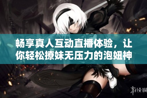 畅享真人互动直播体验，让你轻松撩妹无压力的泡妞神器