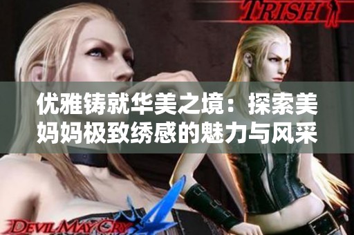 优雅铸就华美之境：探索美妈妈极致绣感的魅力与风采