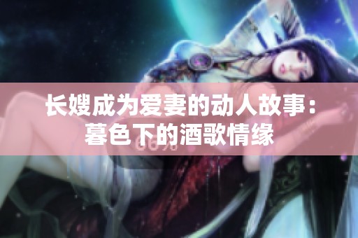长嫂成为爱妻的动人故事：暮色下的酒歌情缘