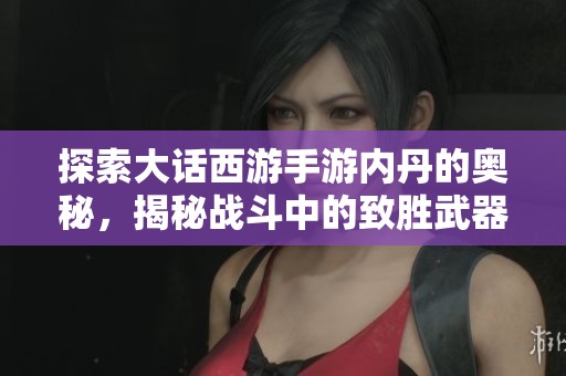 探索大话西游手游内丹的奥秘，揭秘战斗中的致胜武器