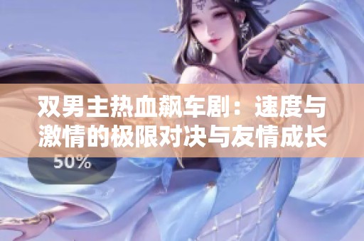 双男主热血飙车剧：速度与激情的极限对决与友情成长