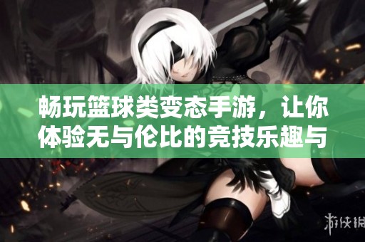 畅玩篮球类变态手游，让你体验无与伦比的竞技乐趣与精彩瞬间