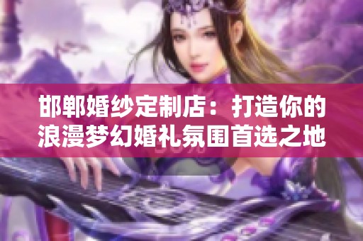 邯郸婚纱定制店：打造你的浪漫梦幻婚礼氛围首选之地