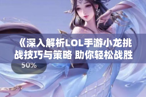 《深入解析LOL手游小龙挑战技巧与策略 助你轻松战胜小龙》