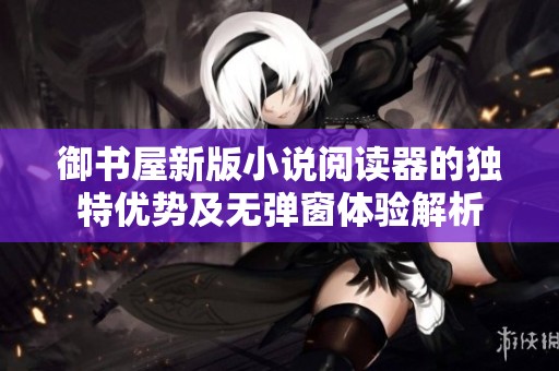 御书屋新版小说阅读器的独特优势及无弹窗体验解析