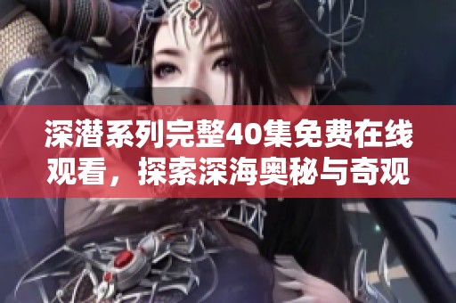 深潜系列完整40集免费在线观看，探索深海奥秘与奇观