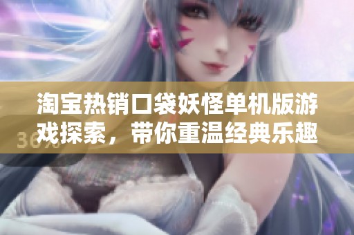 淘宝热销口袋妖怪单机版游戏探索，带你重温经典乐趣