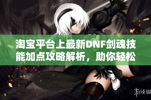 淘宝平台上最新DNF剑魂技能加点攻略解析，助你轻松提升战斗力