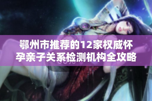 鄂州市推荐的12家权威怀孕亲子关系检测机构全攻略