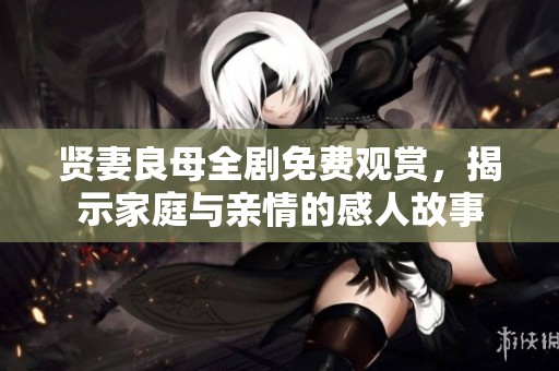 贤妻良母全剧免费观赏，揭示家庭与亲情的感人故事