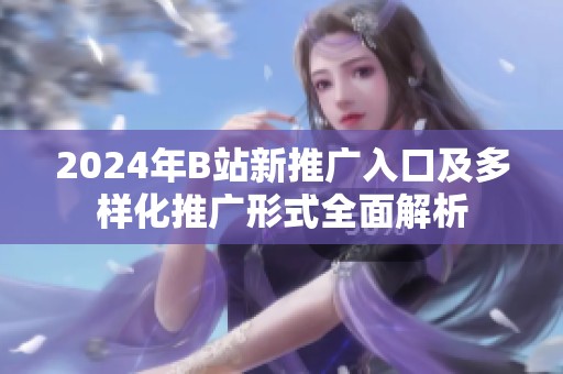 2024年B站新推广入口及多样化推广形式全面解析