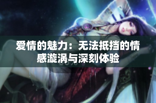 爱情的魅力：无法抵挡的情感漩涡与深刻体验