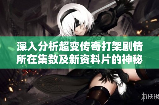 深入分析超变传奇打架剧情所在集数及新资料片的神秘内容