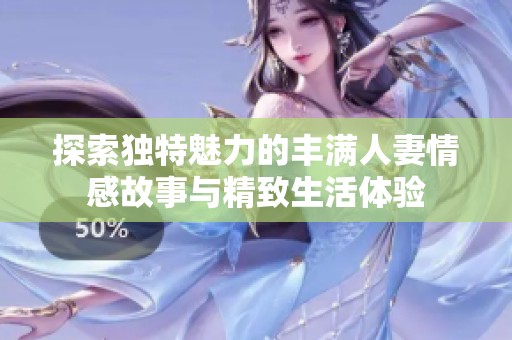 探索独特魅力的丰满人妻情感故事与精致生活体验