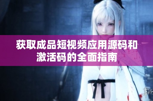 获取成品短视频应用源码和激活码的全面指南