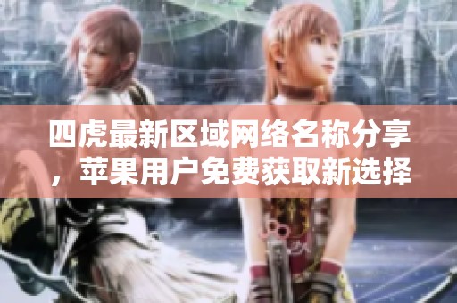 四虎最新区域网络名称分享，苹果用户免费获取新选择