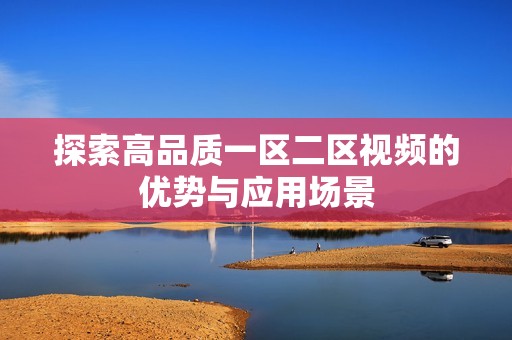 探索高品质一区二区视频的优势与应用场景