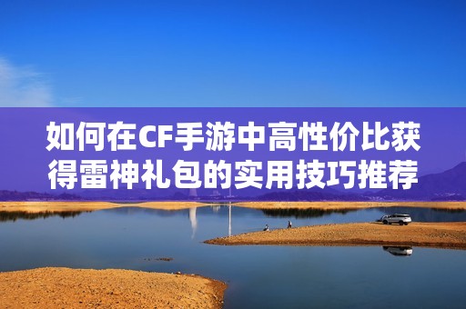 如何在CF手游中高性价比获得雷神礼包的实用技巧推荐