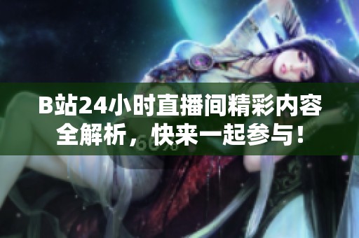 B站24小时直播间精彩内容全解析，快来一起参与！