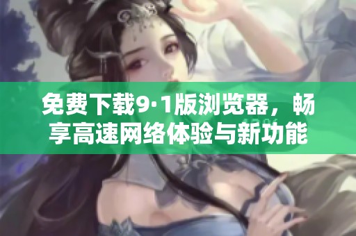免费下载9·1版浏览器，畅享高速网络体验与新功能
