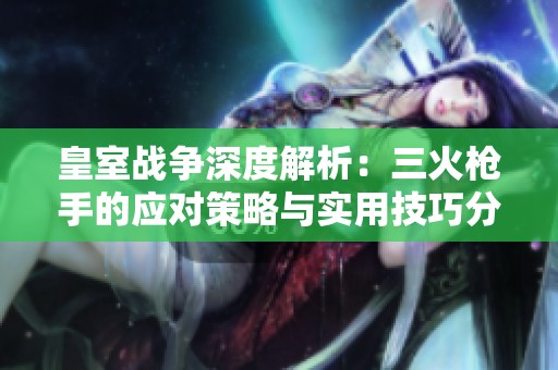 皇室战争深度解析：三火枪手的应对策略与实用技巧分享
