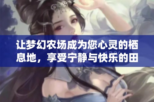 让梦幻农场成为您心灵的栖息地，享受宁静与快乐的田园生活