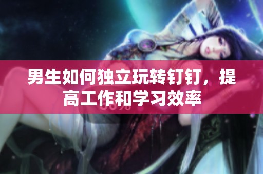 男生如何独立玩转钉钉，提高工作和学习效率