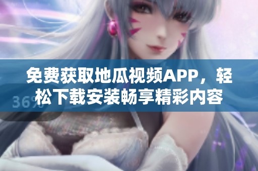 免费获取地瓜视频APP，轻松下载安装畅享精彩内容