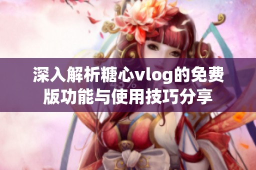 深入解析糖心vlog的免费版功能与使用技巧分享