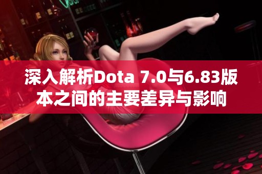 深入解析Dota 7.0与6.83版本之间的主要差异与影响