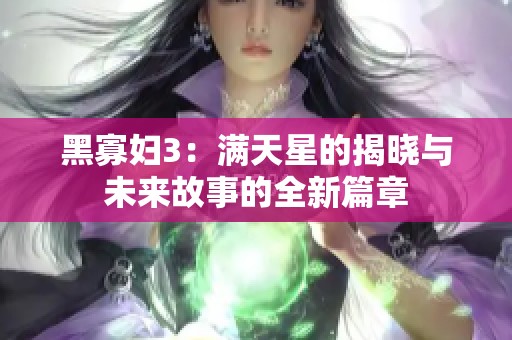 黑寡妇3：满天星的揭晓与未来故事的全新篇章