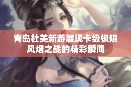 青岛杜美新游展现卡级极限风烟之战的精彩瞬间