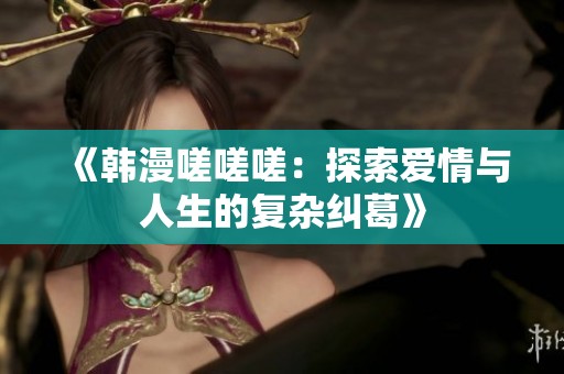 《韩漫嗟嗟嗟：探索爱情与人生的复杂纠葛》