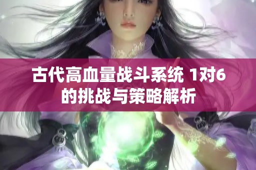 古代高血量战斗系统 1对6的挑战与策略解析