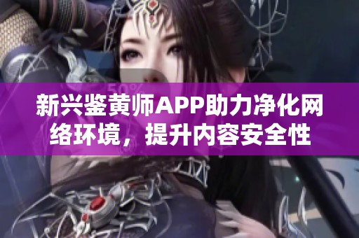 新兴鉴黄师APP助力净化网络环境，提升内容安全性