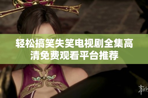 轻松搞笑失笑电视剧全集高清免费观看平台推荐