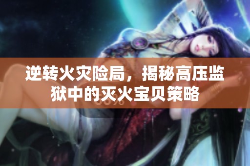 逆转火灾险局，揭秘高压监狱中的灭火宝贝策略