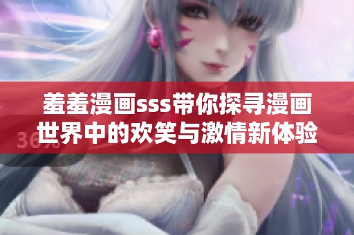 羞羞漫画sss带你探寻漫画世界中的欢笑与激情新体验