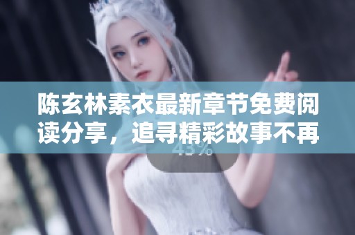 陈玄林素衣最新章节免费阅读分享，追寻精彩故事不再错过