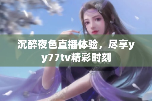 沉醉夜色直播体验，尽享yy77tv精彩时刻