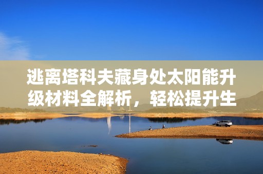 逃离塔科夫藏身处太阳能升级材料全解析，轻松提升生存能力