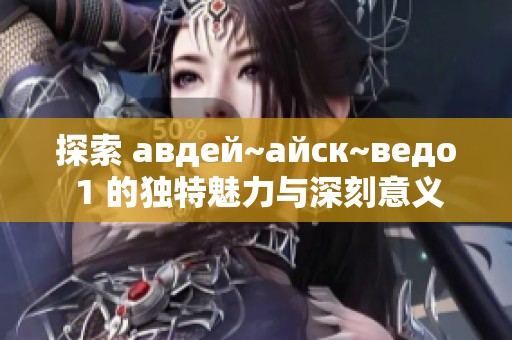 探索 авдей~айск~ведо 1 的独特魅力与深刻意义