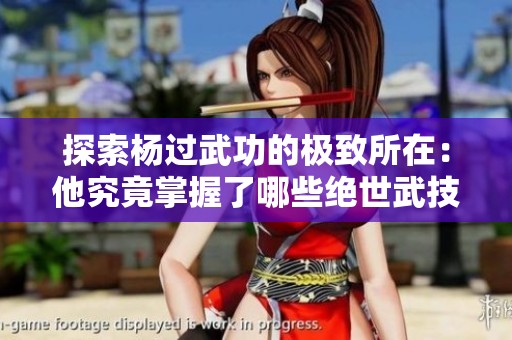 探索杨过武功的极致所在：他究竟掌握了哪些绝世武技