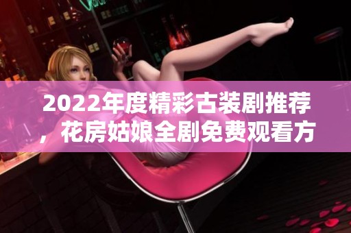 2022年度精彩古装剧推荐，花房姑娘全剧免费观看方法解析