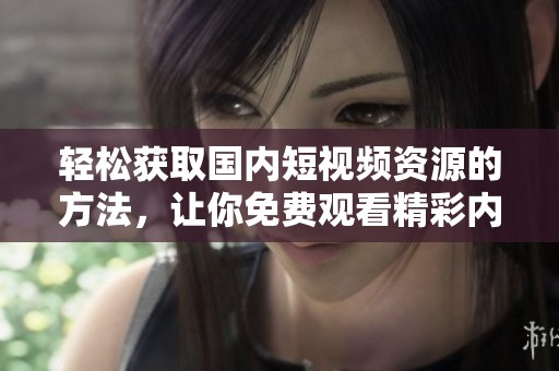 轻松获取国内短视频资源的方法，让你免费观看精彩内容